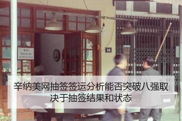辛纳美网抽签签运分析能否突破八强取决于抽签结果和状态