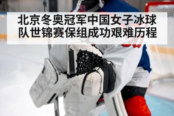 北京冬奥冠军中国女子冰球队世锦赛保组成功艰难历程