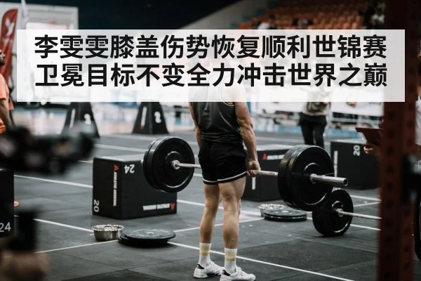 李雯雯膝盖伤势恢复顺利世锦赛卫冕目标不变全力冲击世界之巅